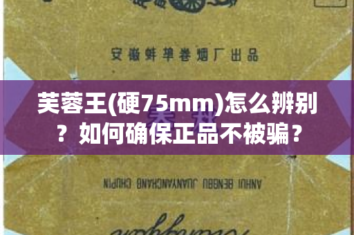 芙蓉王(硬75mm)怎么辨别？如何确保正品不被骗？
